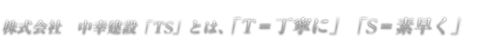 株式会社　中幸建設「TS」とは、「T＝丁寧に」「S＝素早く」