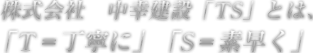 株式会社　中幸建設「TS」とは、「T＝丁寧に」「S＝素早く」