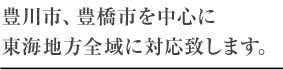 豊橋市、豊橋市を中心に東海地方全域に対応致します。